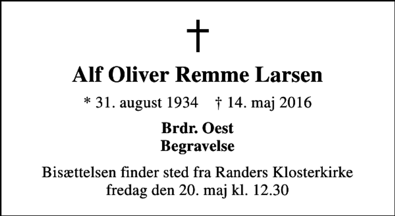 <p>Alf Oliver Remme Larsen<br />* 31. august 1934 ✝ 14. maj 2016<br />Brdr. Oest Begravelse<br />Bisættelsen finder sted fra Randers Klosterkirke fredag den 20. maj kl. 12.30</p>