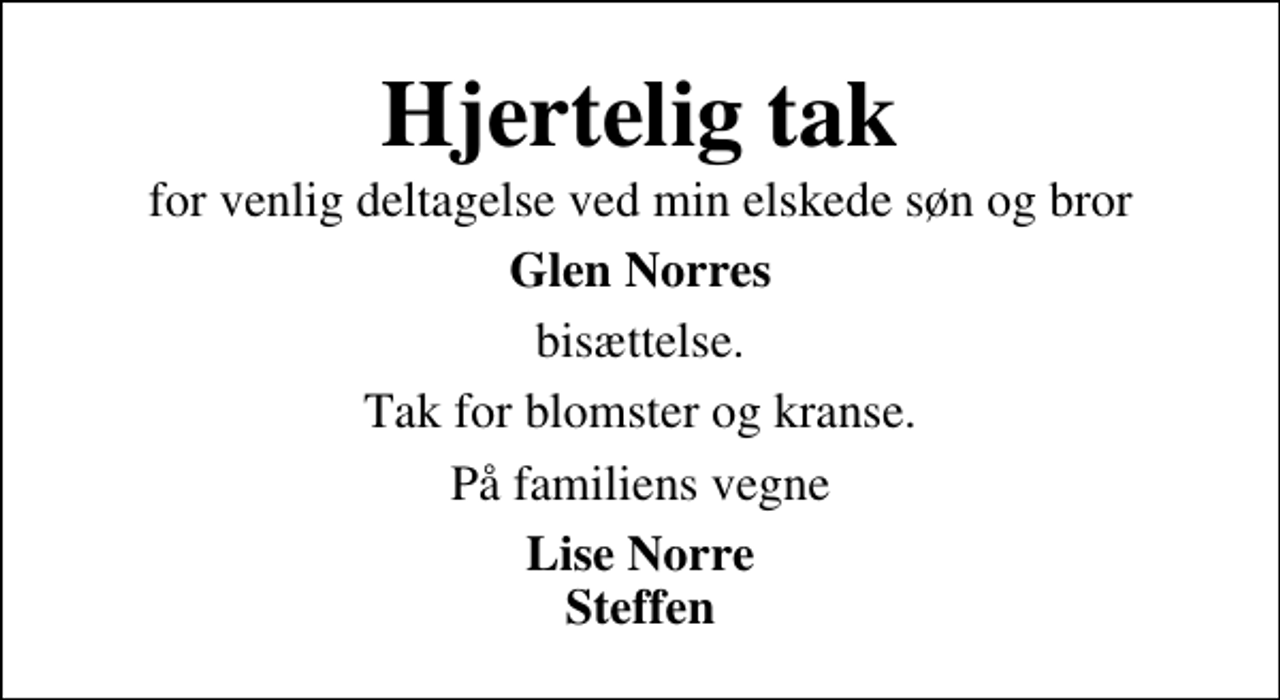 <p>Hjertelig tak<br />for venlig deltagelse ved min elskede søn og bror<br />Glen Norres<br />bisættelse.<br />Tak for blomster og kranse.<br />På familiens vegne<br />Lise Norre Steffen</p>