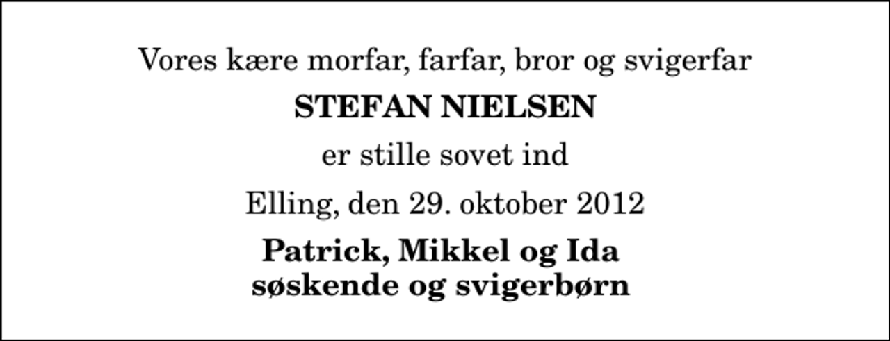 <p>Vores kære morfar, farfar, bror og svigerfar<br />Stefan Nielsen<br />er stille sovet ind<br />Elling, den 29. oktober 2012<br />Patrick, Mikkel og Ida søskende og svigerbørn</p>