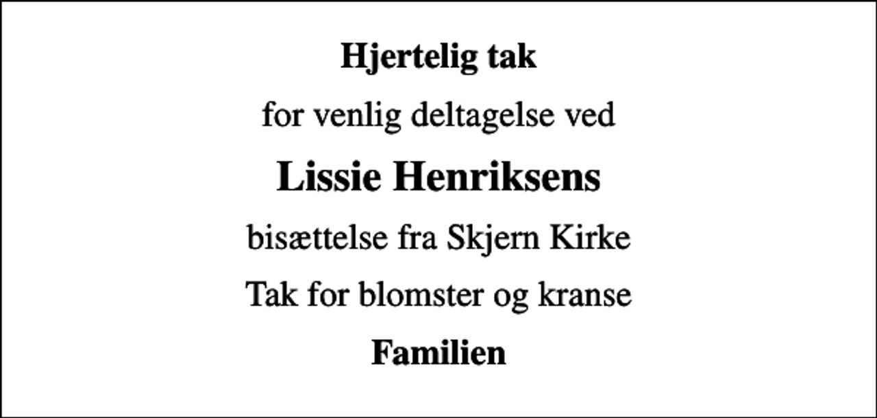 <p>Hjertelig tak<br />for venlig deltagelse ved<br />Lissie Henriksens<br />bisættelse fra Skjern Kirke<br />Tak for blomster og kranse<br />Familien</p>