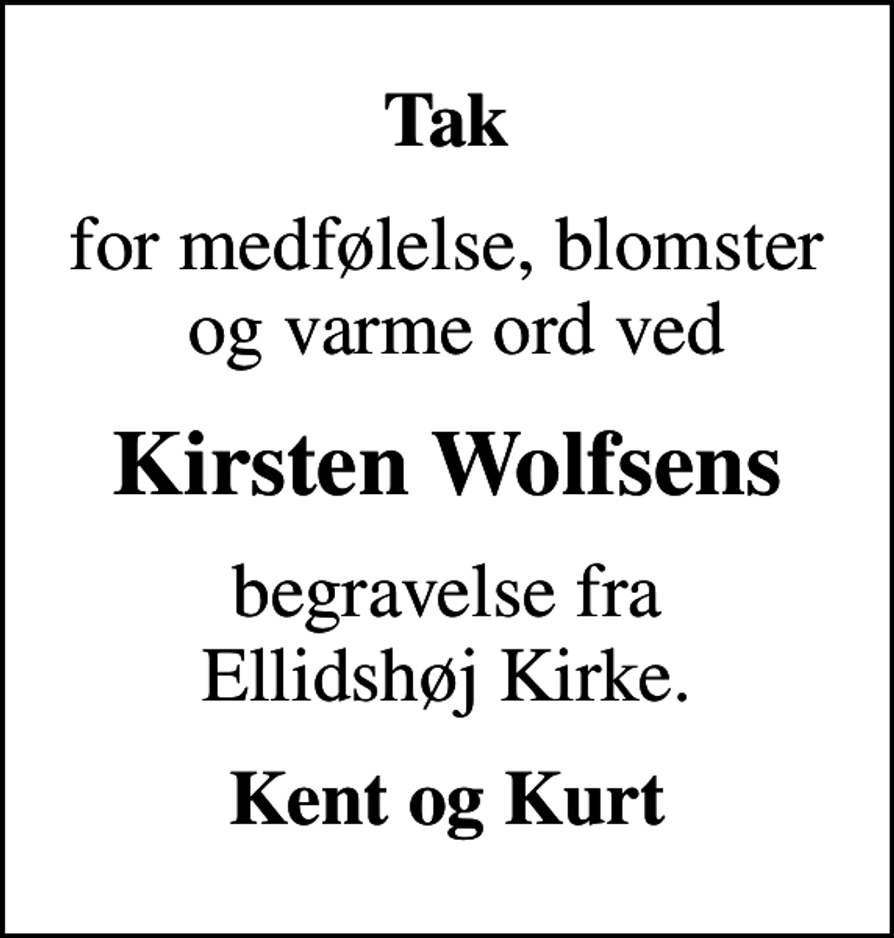 <p>Tak<br />for medfølelse, blomster og varme ord ved<br />Kirsten Wolfsens<br />begravelse fra Ellidshøj Kirke.<br />Kent og Kurt</p>