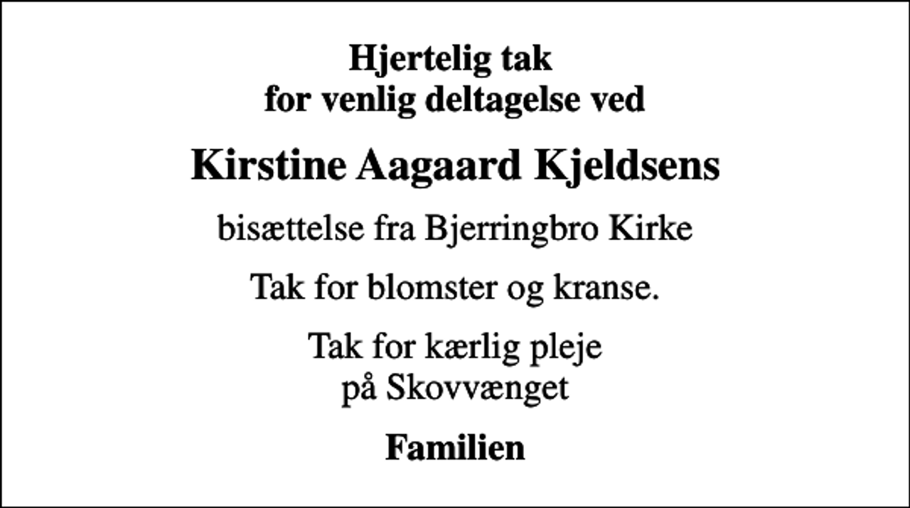 <p>Hjertelig tak for venlig deltagelse ved<br />Kirstine Aagaard Kjeldsens<br />bisættelse fra Bjerringbro Kirke<br />Tak for blomster og kranse.<br />Tak for kærlig pleje på Skovvænget<br />Familien</p>