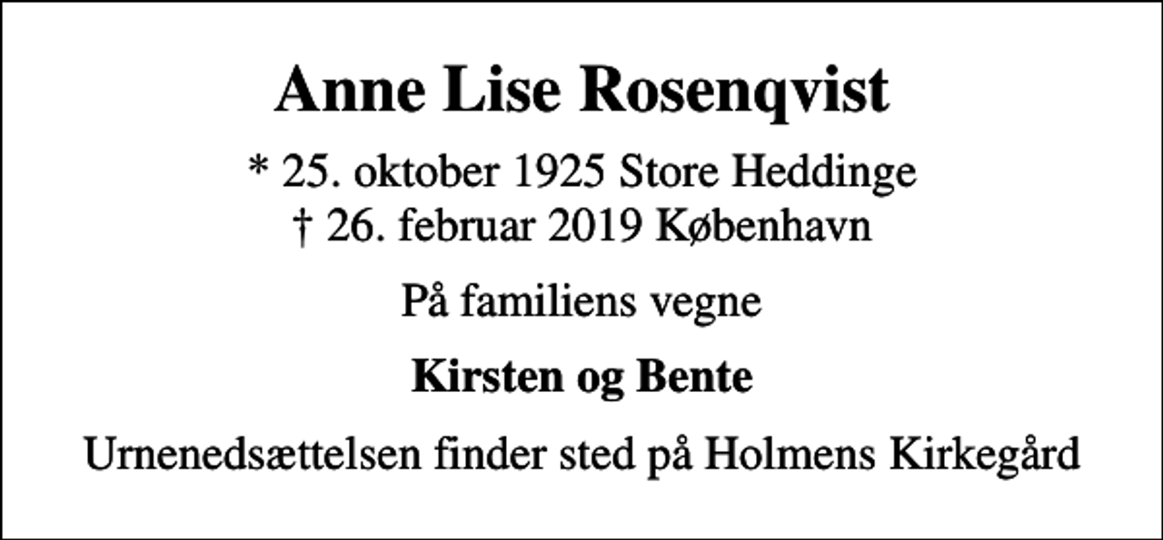<p>Anne Lise Rosenqvist<br />* 25. oktober 1925 Store Heddinge<br />✝ 26. februar 2019 København<br />På familiens vegne<br />Kirsten og Bente<br />Urnenedsættelsen finder sted på Holmens Kirkegård</p>