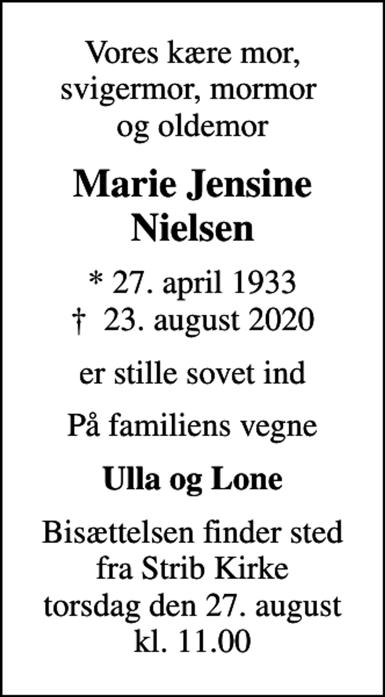 <p>Vores kære mor, svigermor, mormor og oldemor<br />Marie Jensine Nielsen<br />* 27. april 1933<br />✝ 23. august 2020<br />er stille sovet ind<br />På familiens vegne<br />Ulla og Lone<br />Bisættelsen finder sted fra Strib Kirke torsdag den 27. august kl. 11.00</p>