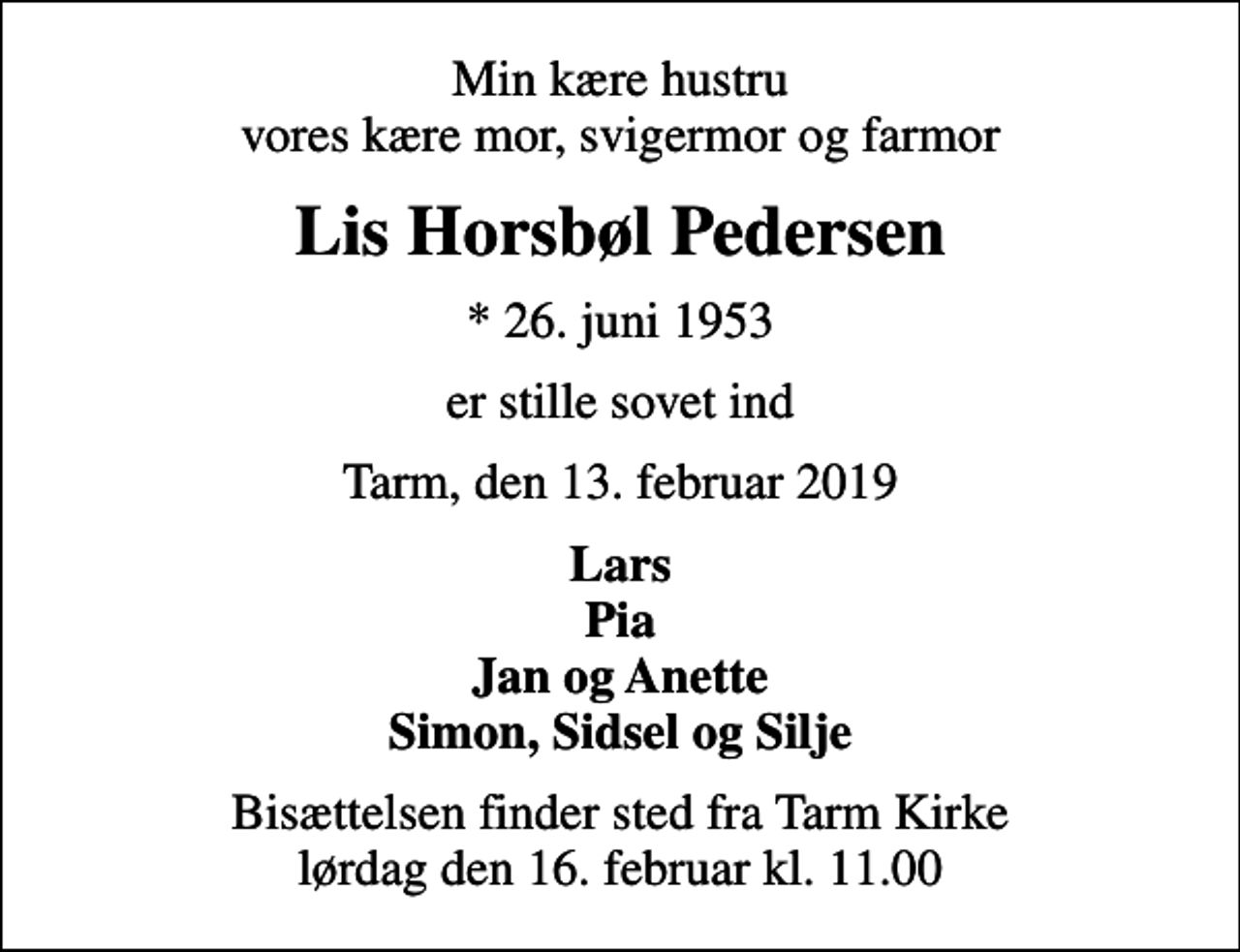 <p>Min kære hustru vores kære mor, svigermor og farmor<br />Lis Horsbøl Pedersen<br />* 26. juni 1953<br />er stille sovet ind<br />Tarm, den 13. februar 2019<br />Lars Pia Jan og Anette Simon, Sidsel og Silje<br />Bisættelsen finder sted fra Tarm Kirke lørdag den 16. februar kl. 11.00</p>