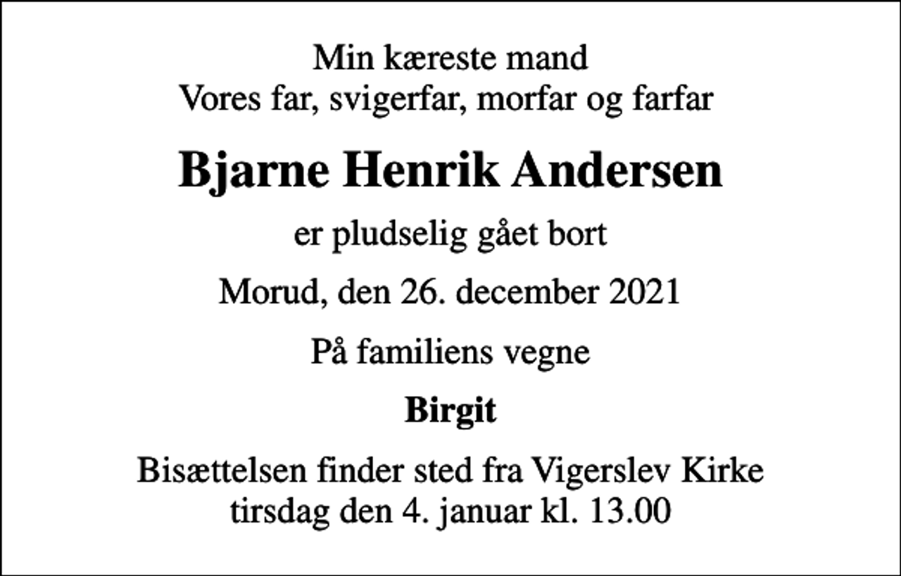 <p>Min kæreste mand Vores far, svigerfar, morfar og farfar<br />Bjarne Henrik Andersen<br />er pludselig gået bort<br />Morud, den 26. december 2021<br />På familiens vegne<br />Birgit<br />Bisættelsen finder sted fra Vigerslev Kirke tirsdag den 4. januar kl. 13.00</p>
