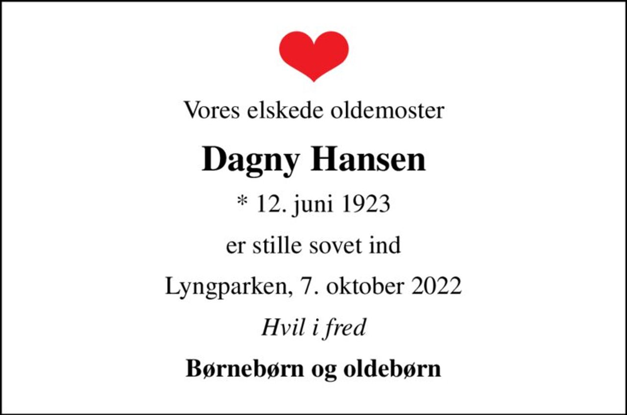 Vores elskede oldemoster
Dagny Hansen
* 12. juni 1923
er stille sovet ind
Lyngparken, 7. oktober 2022
Hvil i fred
Børnebørn og oldebørn