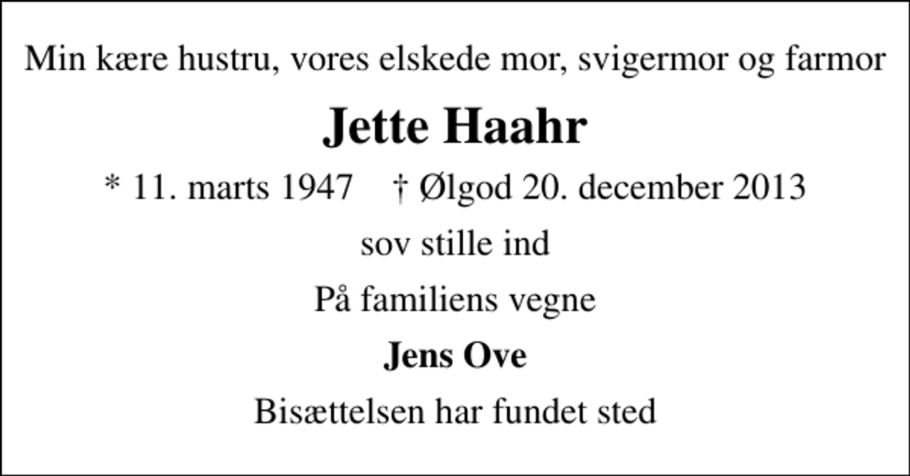 <p>Min kære hustru, vores elskede mor, svigermor og farmor<br />Jette Haahr<br />* 11. marts 1947 ✝ Ølgod 20. december 2013<br />sov stille ind<br />På familiens vegne<br />Jens Ove<br />Bisættelsen har fundet sted</p>