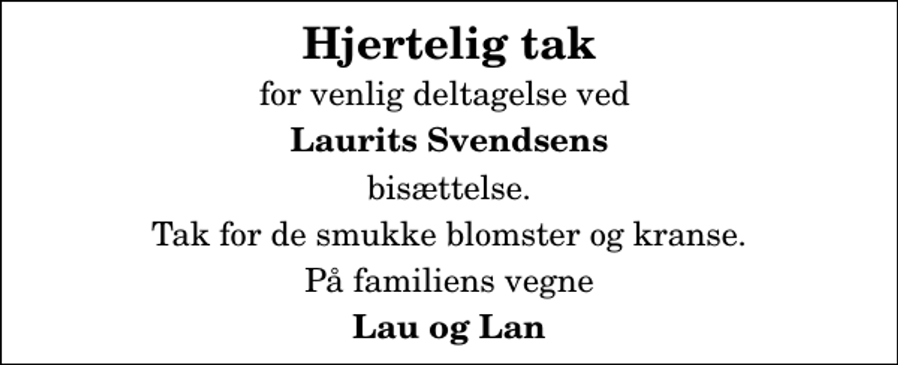 <p>Hjertelig tak<br />for venlig deltagelse ved<br />Laurits Svendsens<br />bisættelse.<br />Tak for de smukke blomster og kranse.<br />På familiens vegne<br />Lau og Lan</p>