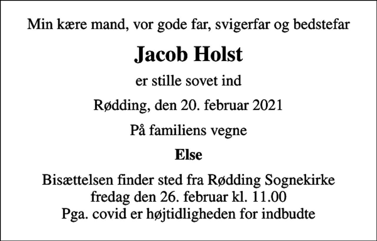 <p>Min kære mand, vor gode far, svigerfar og bedstefar<br />Jacob Holst<br />er stille sovet ind<br />Rødding, den 20. februar 2021<br />På familiens vegne<br />Else<br />Bisættelsen finder sted fra Rødding Sognekirke fredag den 26. februar kl. 11.00 Pga. covid er højtidligheden for indbudte</p>