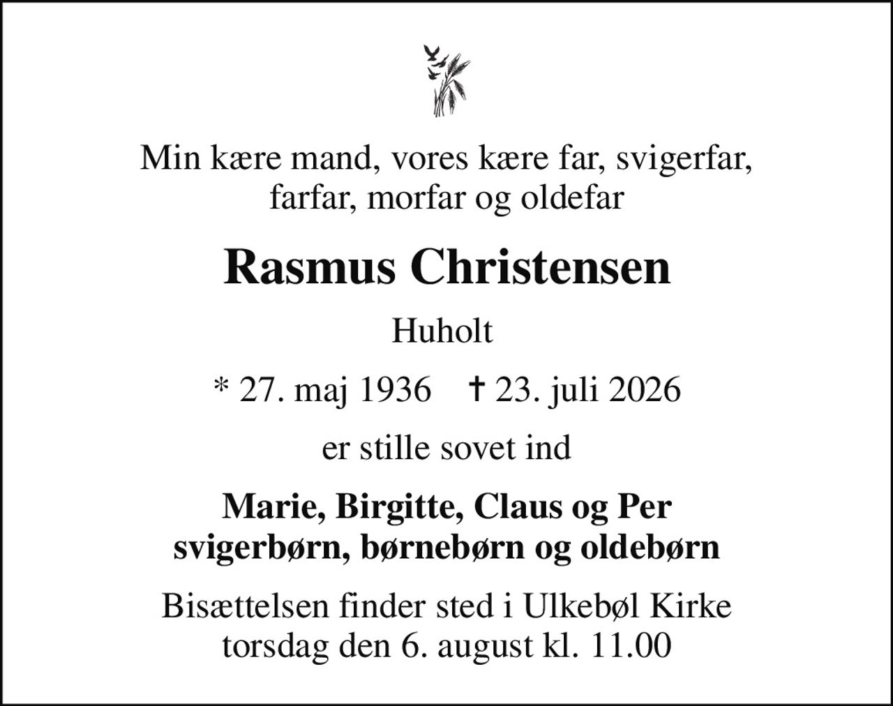 Min kære mand, vores kære far, svigerfar, farfar, morfar og oldefar
Rasmus Christensen
Huholt 
* 27. maj 1936    ✝ 23. juli 2026
er stille sovet ind
Marie, Birgitte, Claus og Per svigerbørn, børnebørn og oldebørn
Bisættelsen finder sted i Ulkebøl Kirke  torsdag den 6. august kl. 11.00