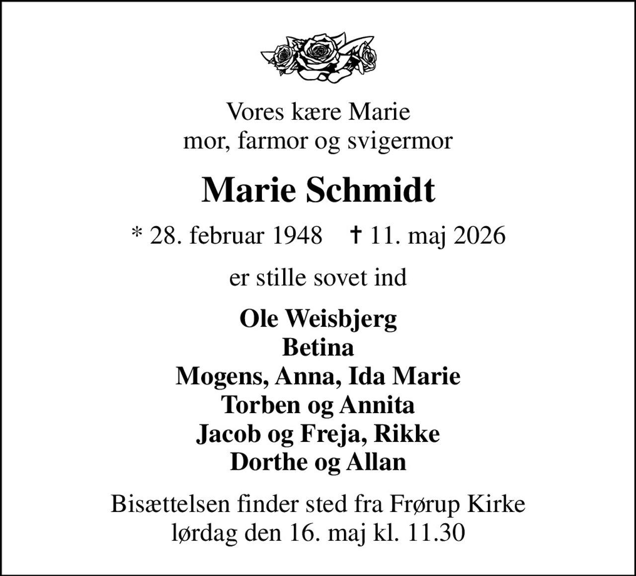 Vores kære Marie mor, farmor og svigermor
Marie Schmidt
* 28. februar 1948    ✝ 11. maj 2026
er stille sovet ind
Ole Weisbjerg Betina Mogens, Anna, Ida Marie Torben og Annita Jacob og Freja, Rikke Dorthe og Allan
Bisættelsen finder sted fra Frørup Kirke  lørdag den 16. maj kl. 11.30