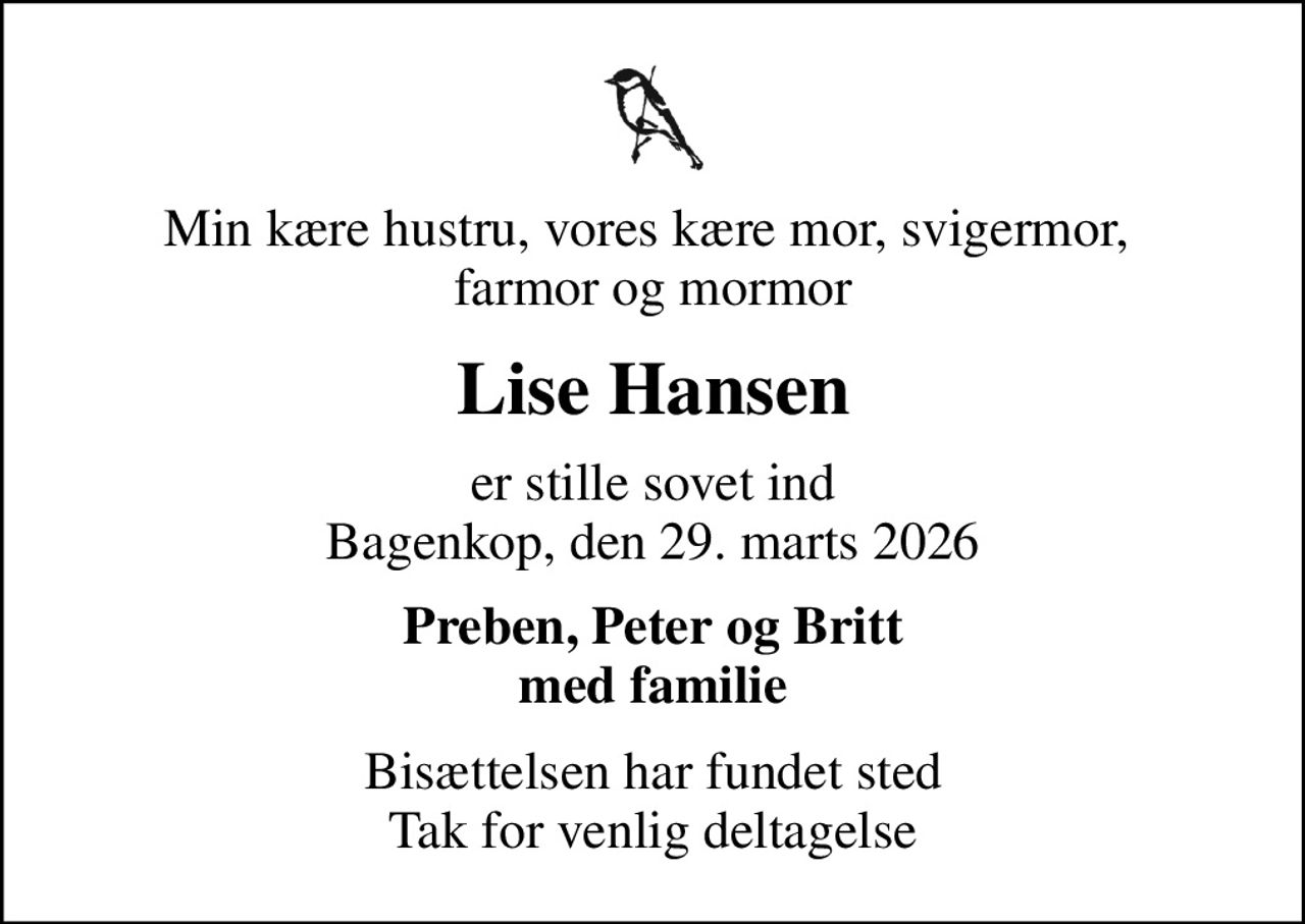 Min kære hustru, vores kære mor, svigermor,  farmor og mormor
Lise Hansen
er stille sovet ind Bagenkop, den 29. marts 2026
Preben, Peter og Britt med familie
Bisættelsen har fundet sted Tak for venlig deltagelse