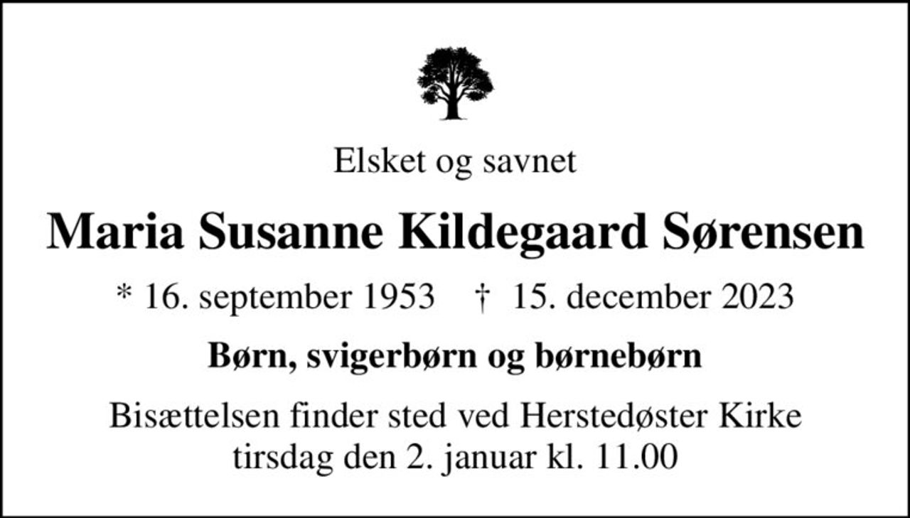 Elsket og savnet
Maria Susanne Kildegaard Sørensen
* 16. september 1953    ✝ 15. december 2023
Børn, svigerbørn og børnebørn
Bisættelsen finder sted ved Herstedøster Kirke  tirsdag den 2. januar kl. 11.00