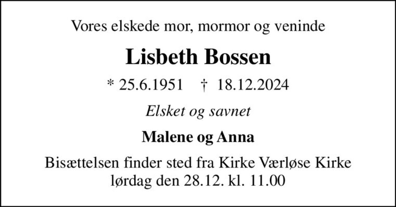 Vores elskede mor, mormor og veninde
Lisbeth Bossen
* 25.6.1951    ✝ 18.12.2024
Elsket og savnet
Malene og Anna
Bisættelsen finder sted fra Kirke Værløse Kirke  lørdag den 28.12. kl. 11.00