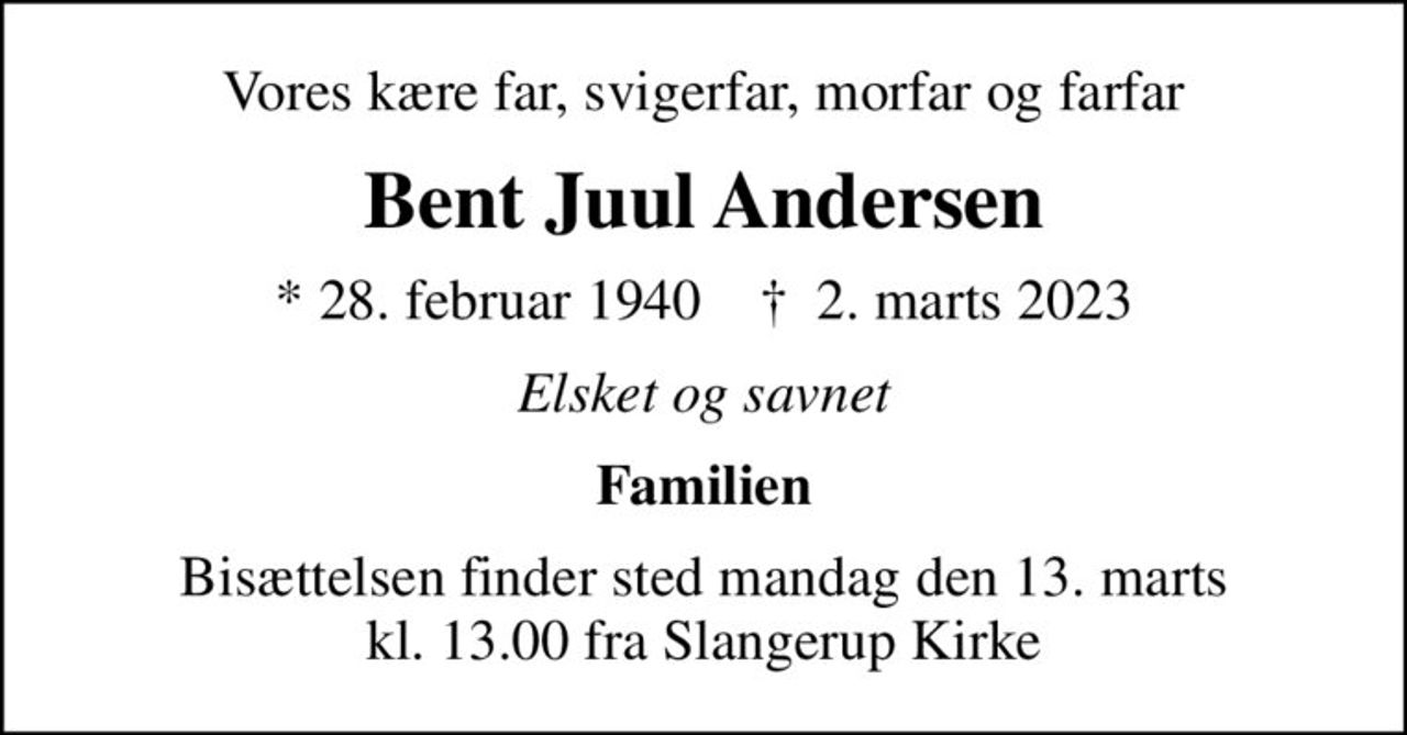 Vores kære far, svigerfar, morfar og farfar
Bent Juul Andersen
* 28. februar 1940    ✝ 2. marts 2023
Elsket og savnet
Familien
Bisættelsen finder sted mandag den 13. marts kl. 13.00 fra Slangerup Kirke