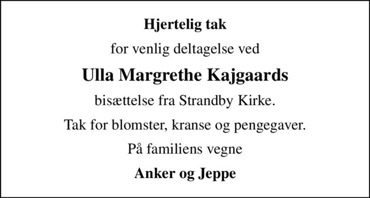 Hjertelig tak
for venlig deltagelse ved
Ulla Margrethe Kajgaards
bisættelse fra Strandby Kirke.
Tak for blomster, kranse og pengegaver.
På familiens vegne
Anker og Jeppe