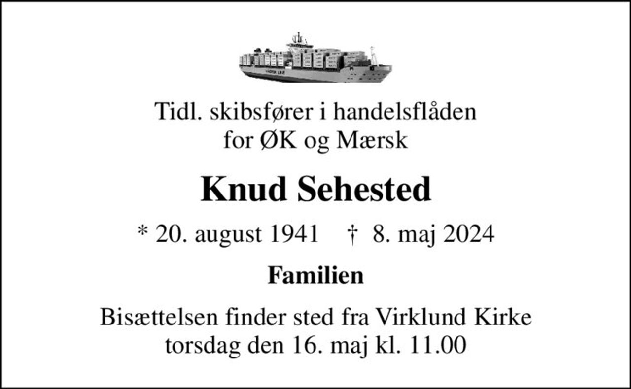 Tidl. skibsfører i handelsflåden for ØK og Mærsk
Knud Sehested
* 20. august 1941    ✝ 8. maj 2024
Familien
Bisættelsen finder sted fra Virklund Kirke  torsdag den 16. maj kl. 11.00