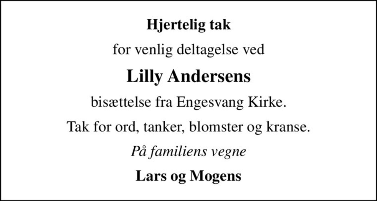 Hjertelig tak
for venlig deltagelse ved
Lilly Andersens
bisættelse fra Engesvang Kirke.
Tak for ord, tanker, blomster og kranse.
På familiens vegne
Lars og Mogens