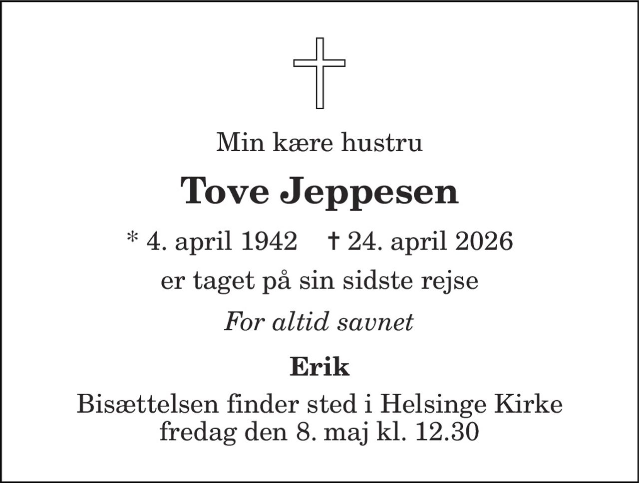 Min kære hustru 
Tove Jeppesen 
*​ 4. april 1942​    ✝​ 24. april 2026 
er taget på sin sidste rejse 
For altid savnet 
Erik 
Bisættelsen​ finder sted i Helsinge Kirke​ fredag den 8. maj​ kl. 12.30