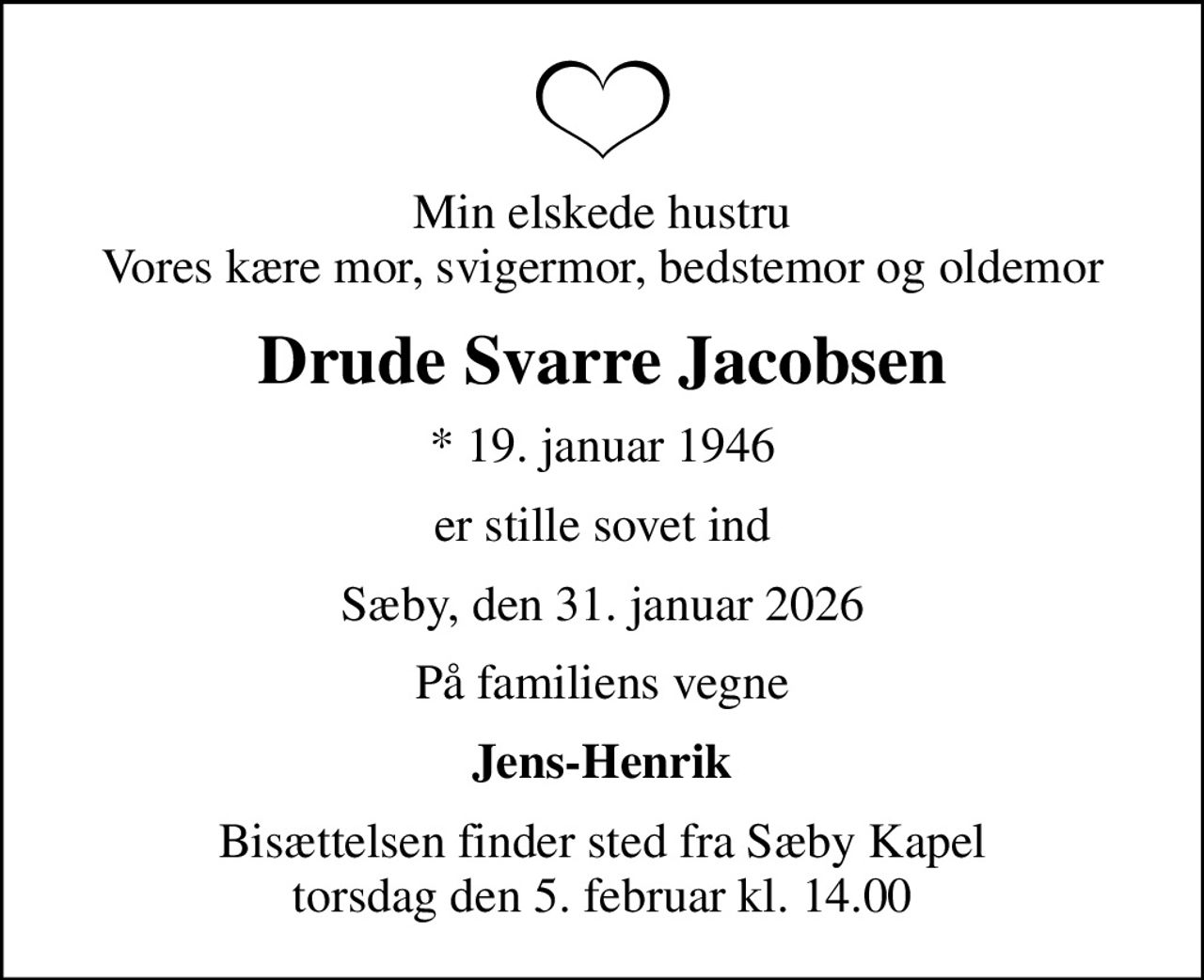 Min elskede hustru Vores kære mor, svigermor, bedstemor og oldemor
Drude Svarre Jacobsen
* 19. januar 1946
er stille sovet ind
Sæby, den 31. januar 2026
På familiens vegne
Jens-Henrik
Bisættelsen finder sted fra Sæby Kapel  torsdag den 5. februar kl. 14.00