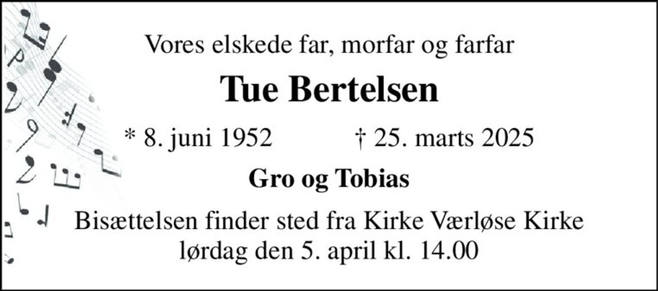Vores elskede far, morfar og farfar 
Tue Bertelsen 
*​ 8. juni 1952​            ✝​ 25. marts 2025 
Gro og Tobias 
Bisættelsen​ finder sted fra Kirke Værløse Kirke​ lørdag den 5. april​ kl. 14.00