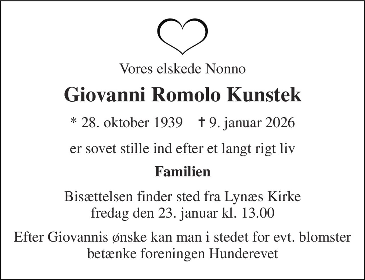 Vores elskede Nonno 
Giovanni Romolo Kunstek 
* 28. oktober 1939    ✝ 9. januar 2026 
er sovet stille ind efter et langt rigt liv 
Familien 
Bisættelsen finder sted fra Lynæs Kirke fredag den 23. januar kl. 13.00 
Efter Giovannis ønske kan man i stedet for evt. blomster betænke foreningen Hunderevet
