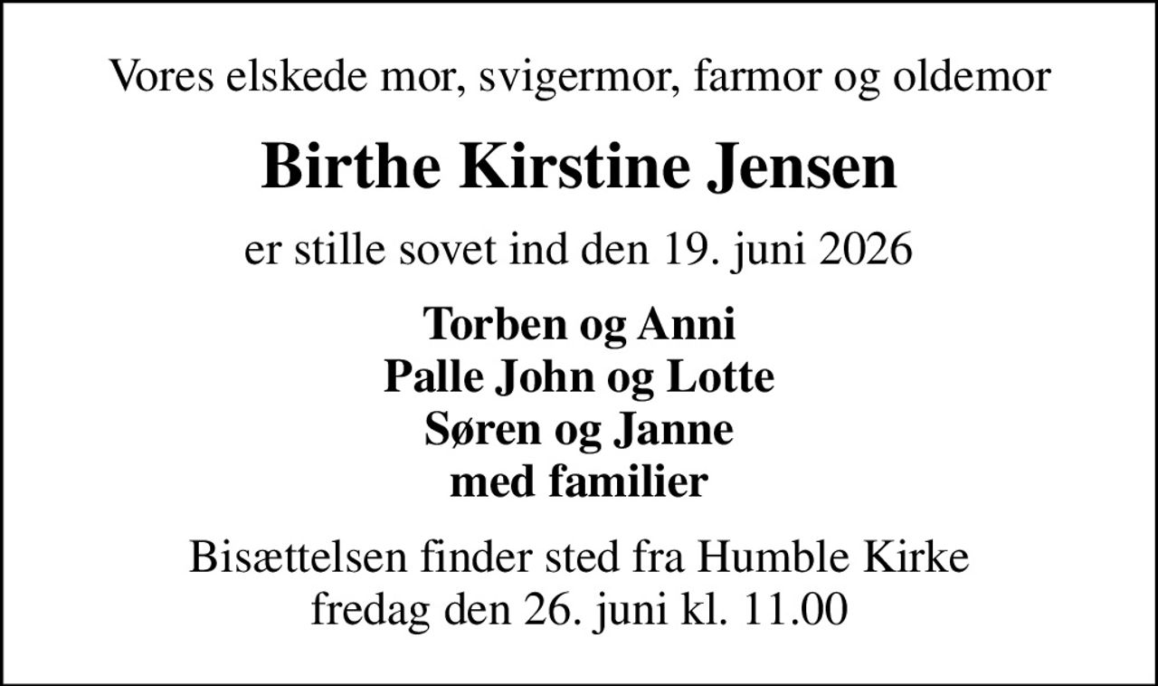 Vores elskede mor, svigermor, farmor og oldemor
Birthe Kirstine Jensen
er stille sovet ind den 19. juni 2026
Torben og Anni Palle John og Lotte Søren og Janne med familier
Bisættelsen finder sted fra Humble Kirke  fredag den 26. juni kl. 11.00