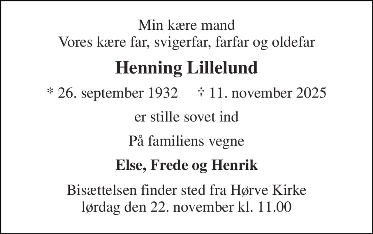 Min kære mand Vores kære far, svigerfar, farfar og oldefar 
Henning Lillelund 
* 26. september 1932     † 11. november 2025 
er stille sovet ind 
På familiens vegne 
Else, Frede og Henrik 
Bisættelsen finder sted fra Hørve Kirke lørdag den 22. november kl. 11.00