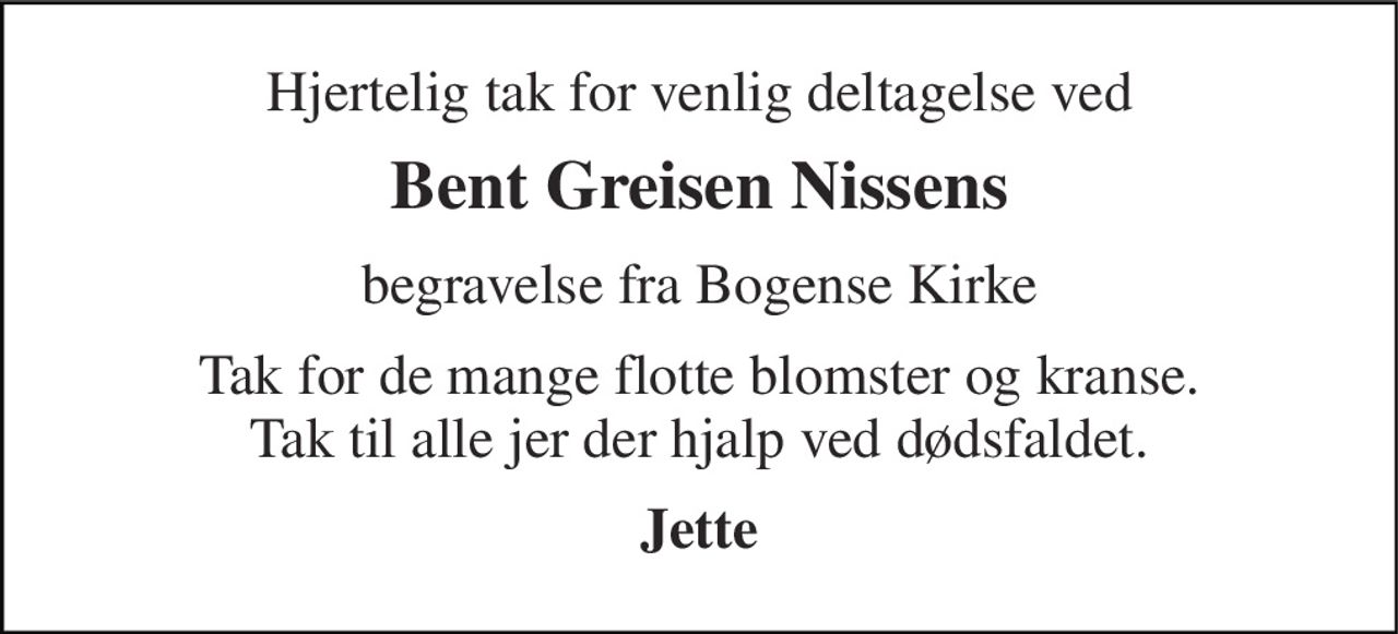Hjertelig tak for venlig deltagelse ved 
Bent Greisen Nissens 
begravelse fra Bogense Kirke 
Tak for de mange flotte blomster og kranse. Tak til alle jer der hjalp ved dødsfaldet. 
Jette