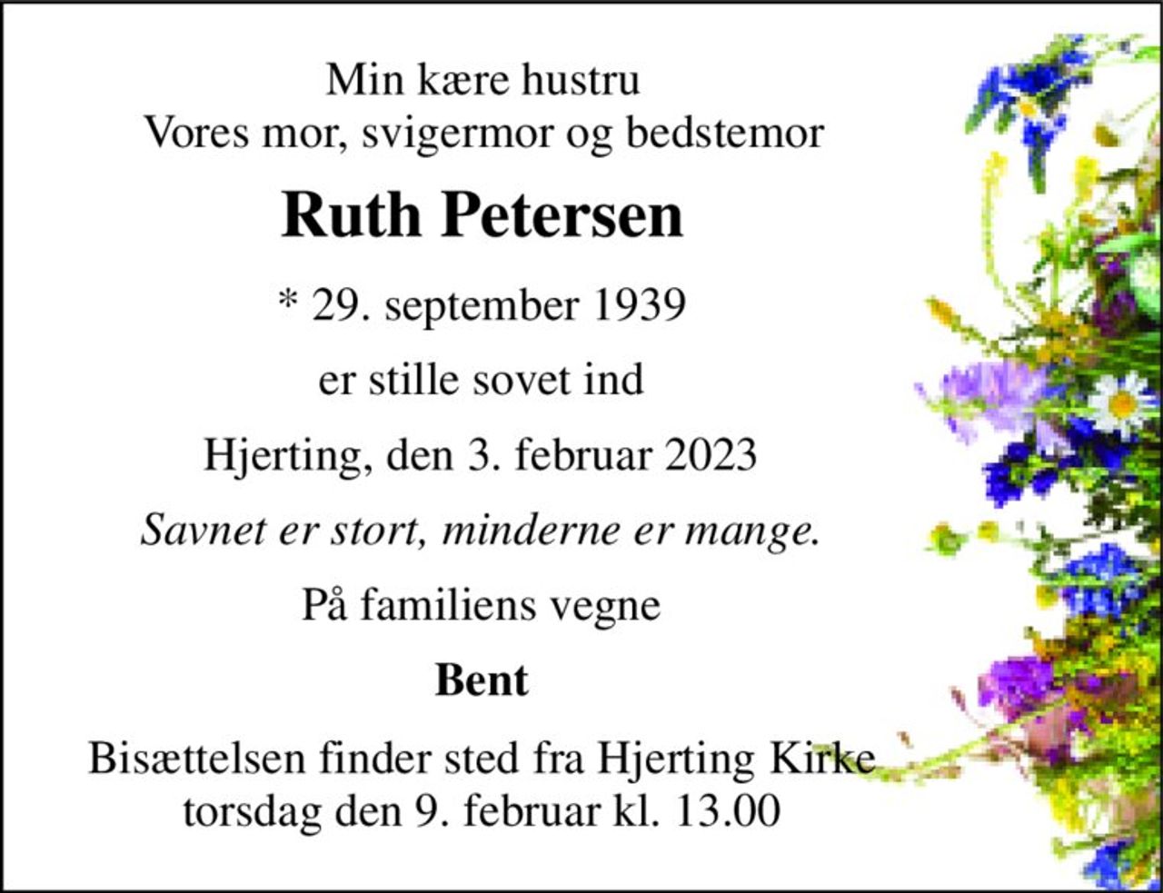 Min kære hustru Vores mor, svigermor og bedstemor 
Ruth Petersen 
*​ 29. september 1939 
er stille sovet ind 
Hjerting, den 3. februar 2023 
Savnet er stort, minderne er mange. 
På familiens vegne 
Bent 
Bisættelsen​ finder sted fra Hjerting Kirke​ torsdag den 9. februar​ kl. 13.00