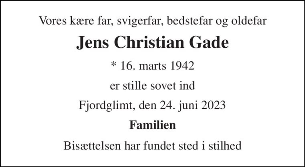 Vores kære far, svigerfar, bedstefar og oldefar 
Jens Christian Gade 
* 16. marts 1942 
er stille sovet ind 
Fjordglimt, den 24. juni 2023 
Familien 
Bisættelsen har fundet sted i stilhed