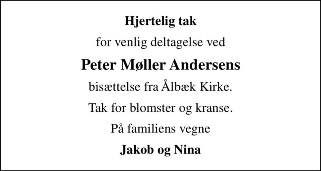 Hjertelig tak
for venlig deltagelse ved
Peter Møller Andersens
bisættelse fra Ålbæk Kirke.
Tak for blomster og kranse.
På familiens vegne
Jakob og Nina
