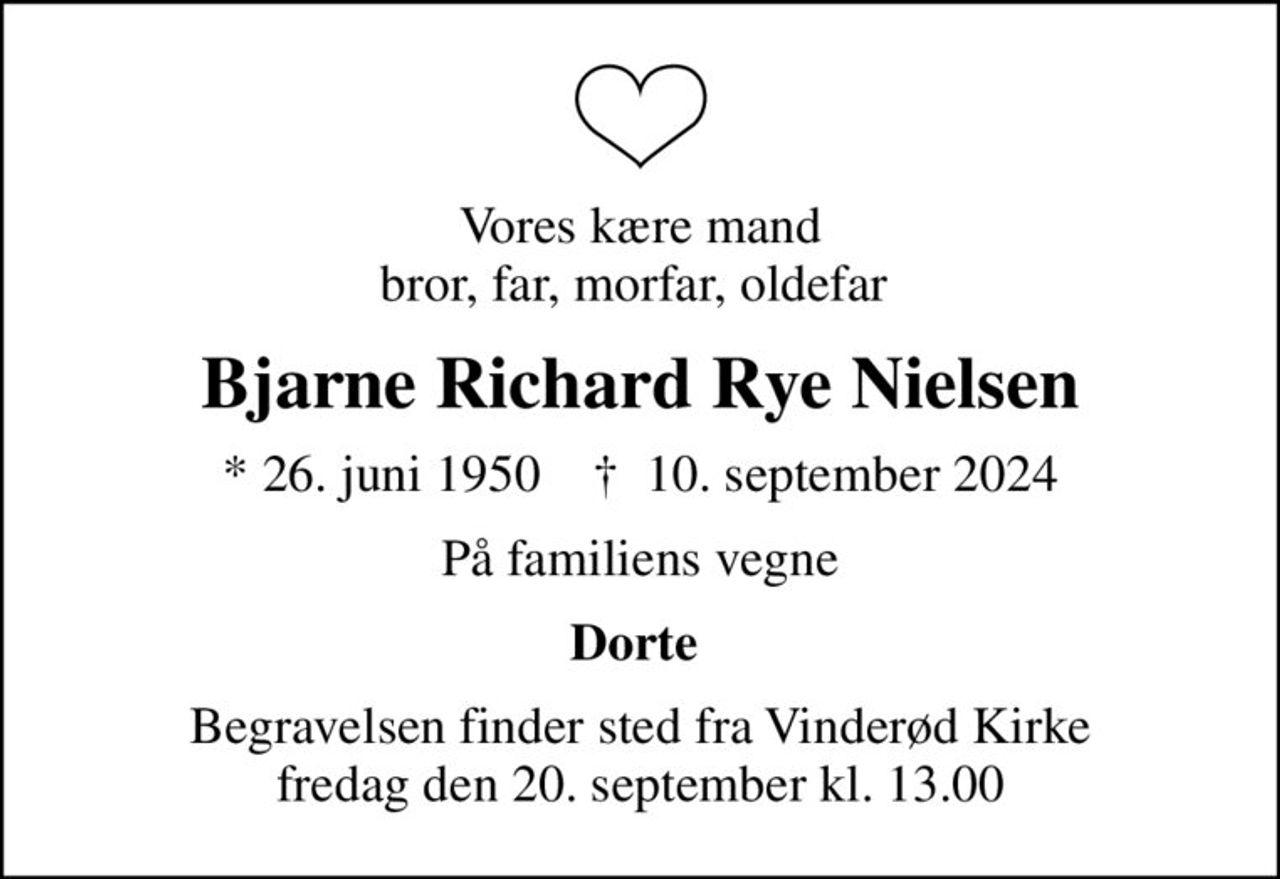 Vores kære mand bror, far, morfar, oldefar 
Bjarne Richard Rye Nielsen
* 26. juni 1950    ✝ 10. september 2024
På familiens vegne
Dorte 
Begravelsen finder sted fra Vinderød Kirke  fredag den 20. september kl. 13.00