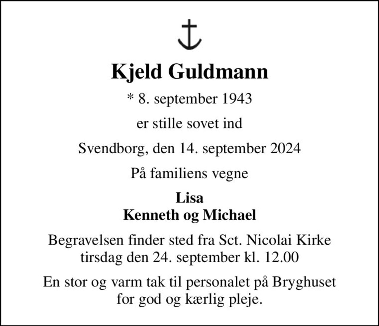 Kjeld Guldmann
* 8. september 1943
er stille sovet ind
Svendborg, den 14. september 2024
På familiens vegne
Lisa Kenneth og Michael
Begravelsen finder sted fra Sct. Nicolai Kirke  tirsdag den 24. september kl. 12.00 
En stor og varm tak til personalet på Bryghuset for god og kærlig pleje.
