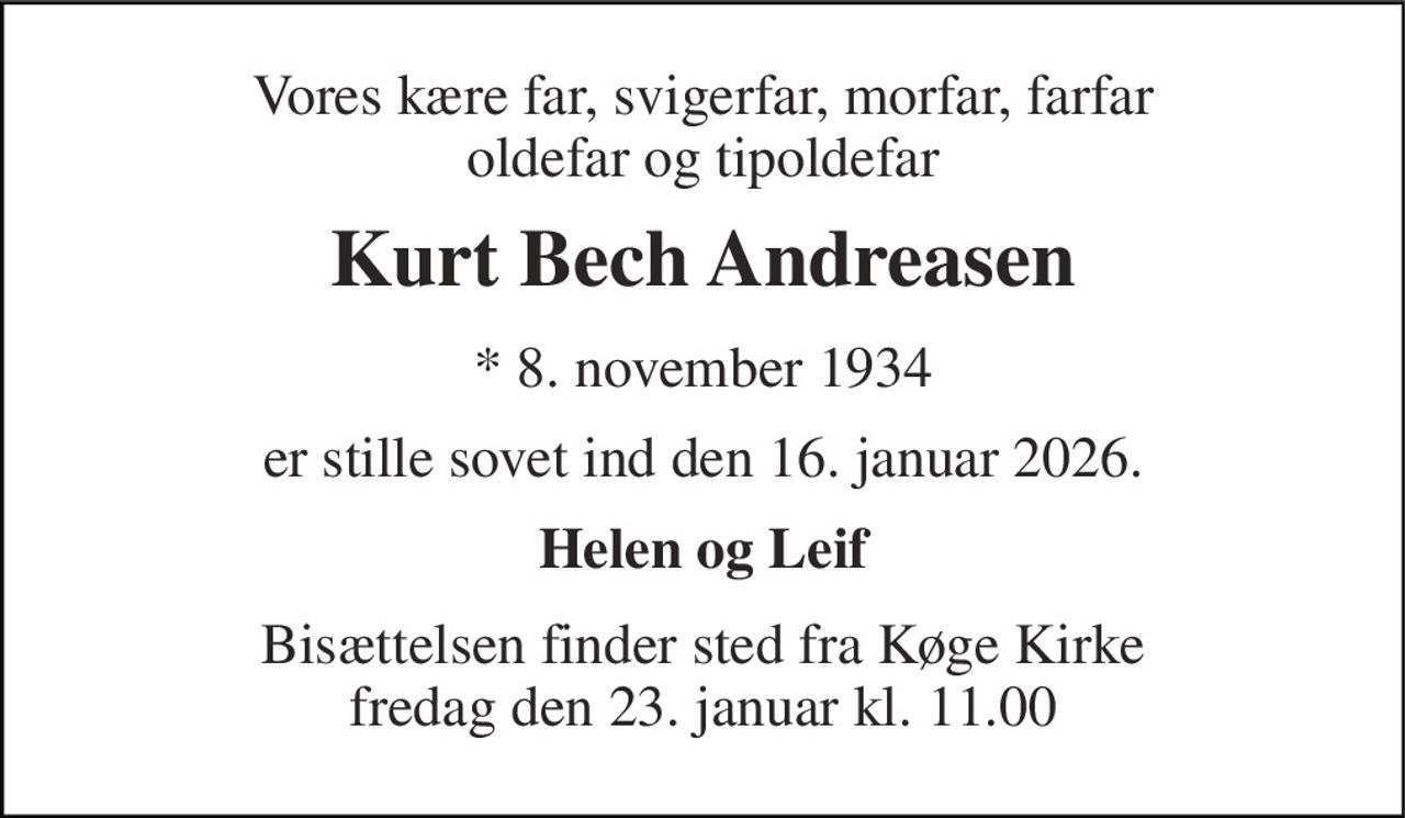 Vores kære far, svigerfar, morfar, farfar oldefar og tipoldefar 
Kurt Bech Andreasen 
*​ 8. november 1934 
er stille sovet ind den 16. januar 2026. 
Helen og Leif 
Bisættelsen​ finder sted fra Køge Kirke​ fredag den 23. januar​ kl. 11.00