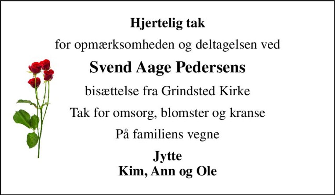 Hjertelig tak 
for opmærksomheden og deltagelsen ved 
Svend Aage Pedersens 
bisættelse fra Grindsted Kirke 
Tak for omsorg, blomster og kranse 
På familiens vegne 
Jytte Kim, Ann og Ole