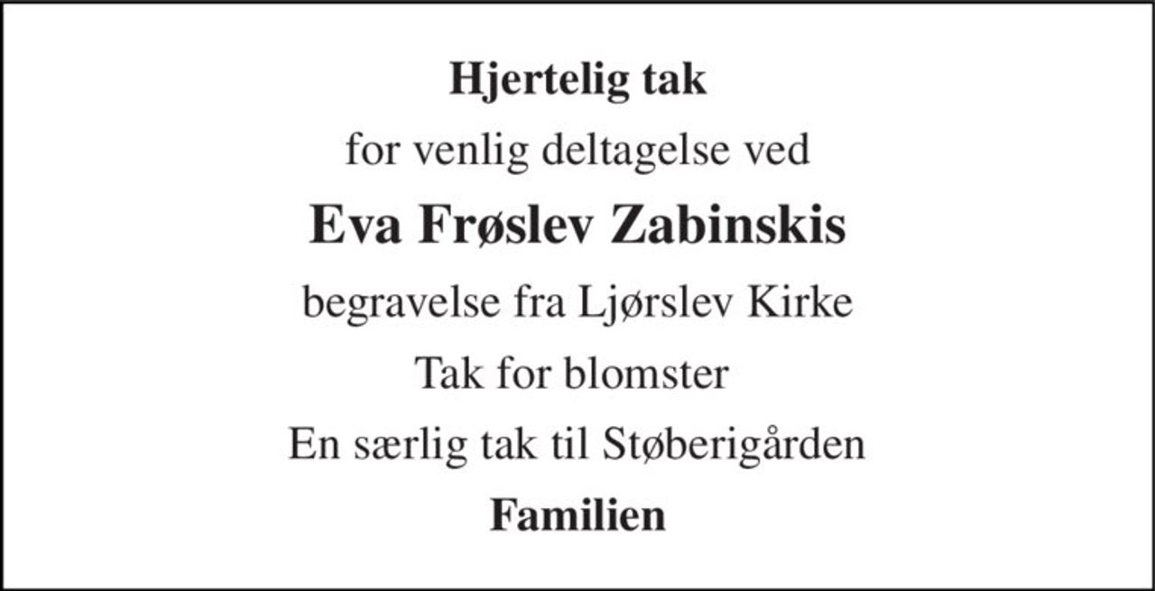 Hjertelig tak 
for venlig deltagelse ved 
Eva Frøslev Zabinskis 
begravelse fra Ljørslev Kirke 
Tak for blomster  
En særlig tak til Støberigården 
Familien