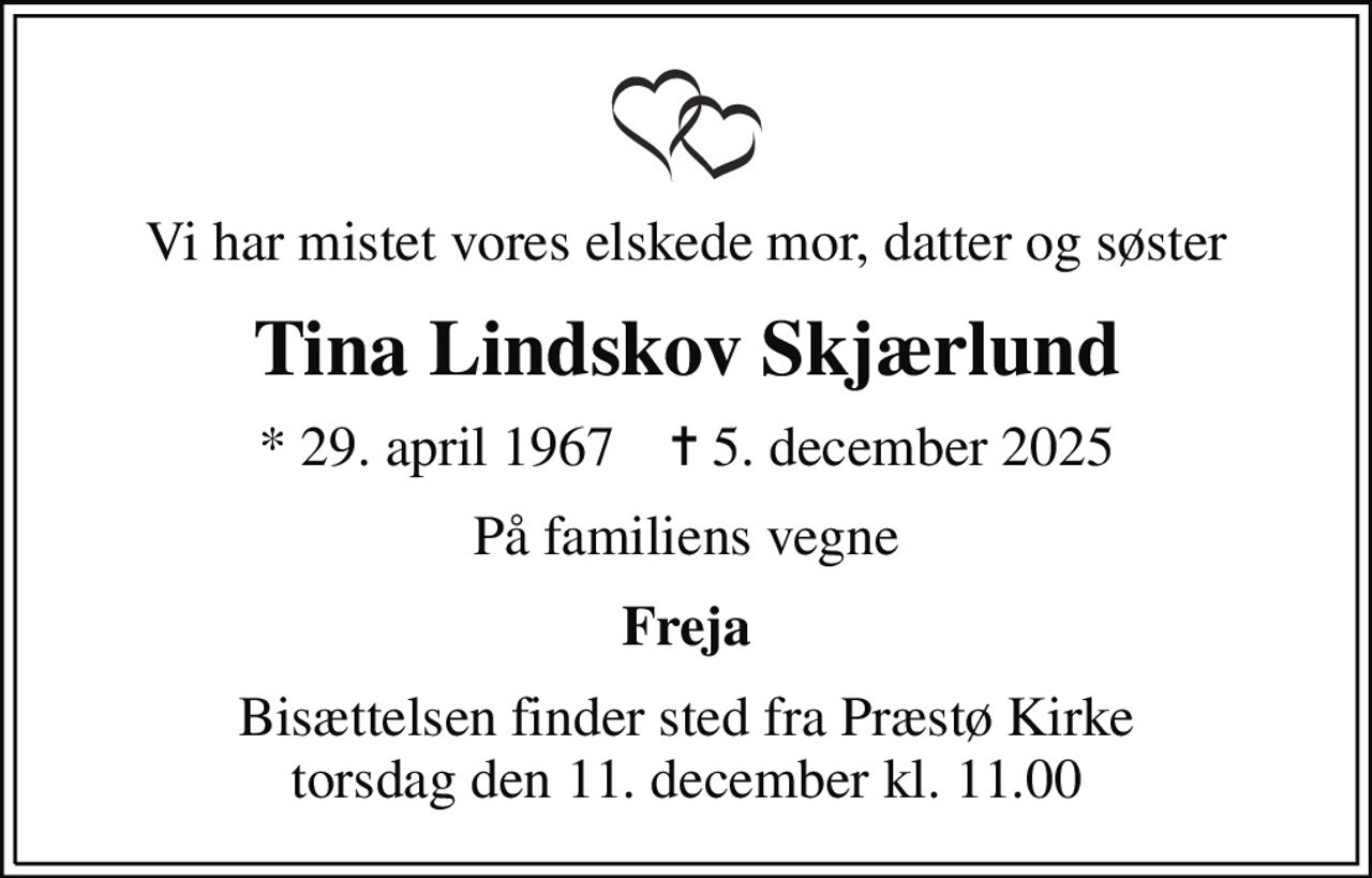 Vi har mistet vores elskede mor, datter og søster
Tina Lindskov Skjærlund
* 29. april 1967    ✝ 5. december 2025
På familiens vegne
Freja
Bisættelsen finder sted fra Præstø Kirke  torsdag den 11. december kl. 11.00