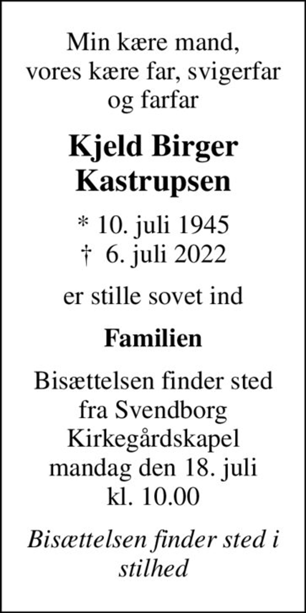 Min kære mand, vores kære far, svigerfar og farfar
Kjeld Birger Kastrupsen
* 10. juli 1945
						✝ 6. juli 2022
er stille sovet ind
Familien
Bisættelsen finder sted fra Svendborg Kirkegårdskapel mandag den 18. juli kl. 10.00
Bisættelsen finder sted i stilhed