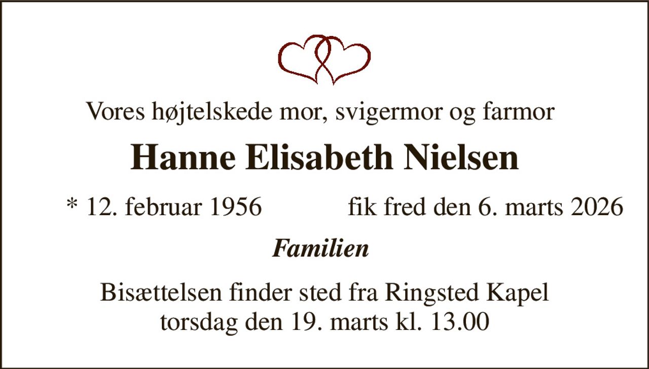 Vores højtelskede mor, svigermor og farmor 
Hanne Elisabeth Nielsen 
*​ 12. februar 1956 
fik fred den 6. marts 2026 
Familien  
Bisættelsen​ finder sted fra Ringsted Kapel​​ torsdag den 19. marts​ kl. 13.00