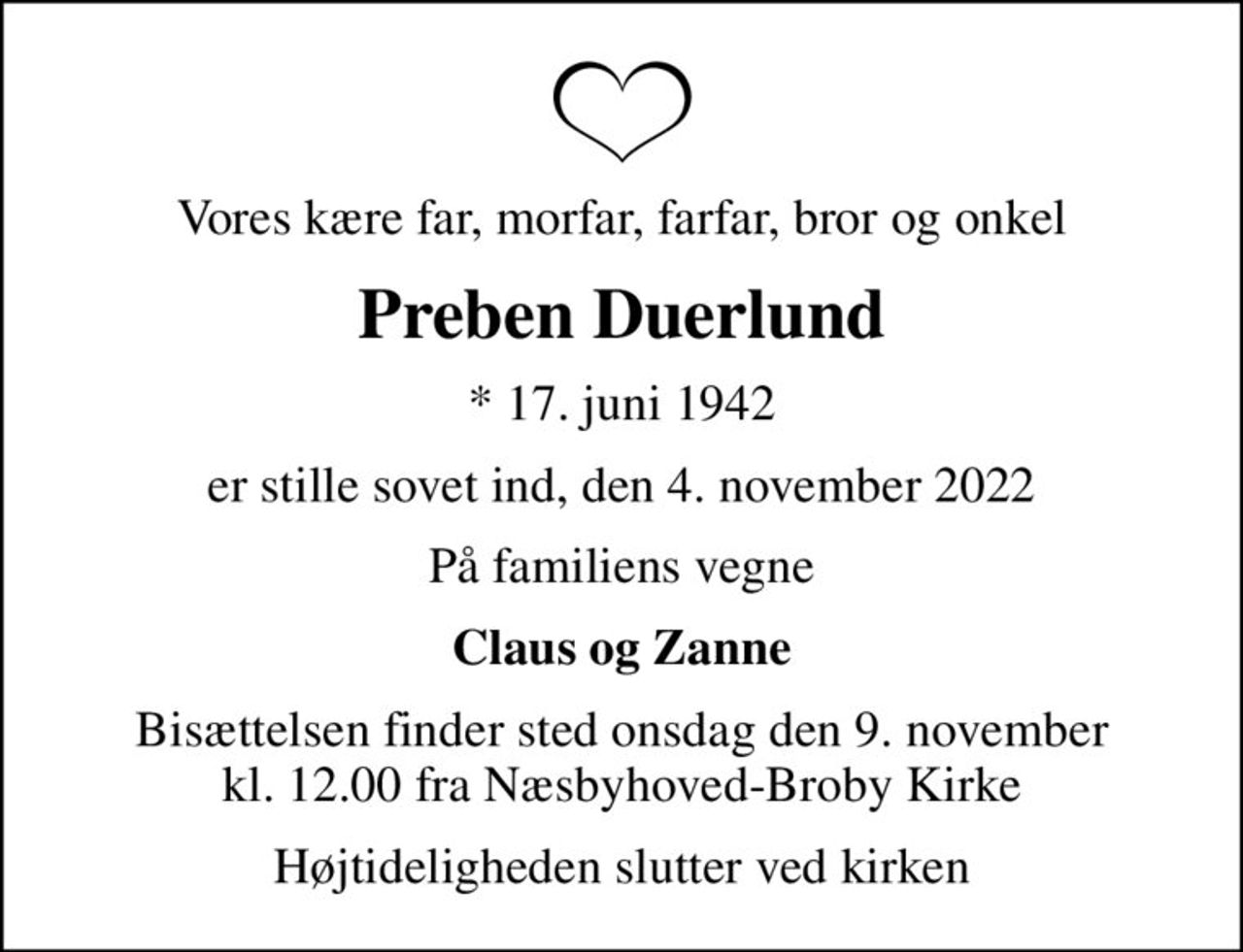 Vores kære far, morfar, farfar, bror og onkel
Preben Duerlund
* 17. juni 1942
er stille sovet ind, den 4. november 2022
På familiens vegne
Claus og Zanne
Bisættelsen finder sted onsdag den 9. november kl. 12.00 fra Næsbyhoved-Broby Kirke
Højtideligheden slutter ved kirken