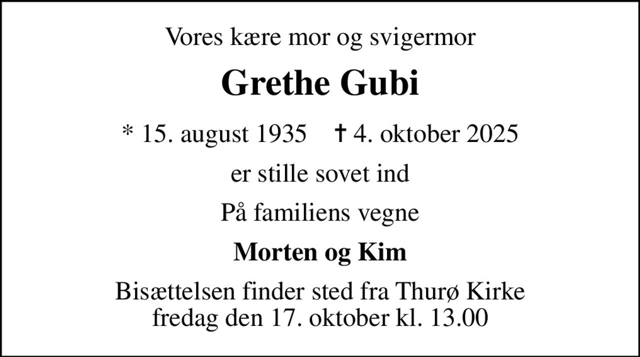 Vores kære mor og svigermor
Grethe Gubi
* 15. august 1935    ✝ 4. oktober 2025
er stille sovet ind
På familiens vegne
Morten og Kim
Bisættelsen finder sted fra Thurø Kirke  fredag den 17. oktober kl. 13.00