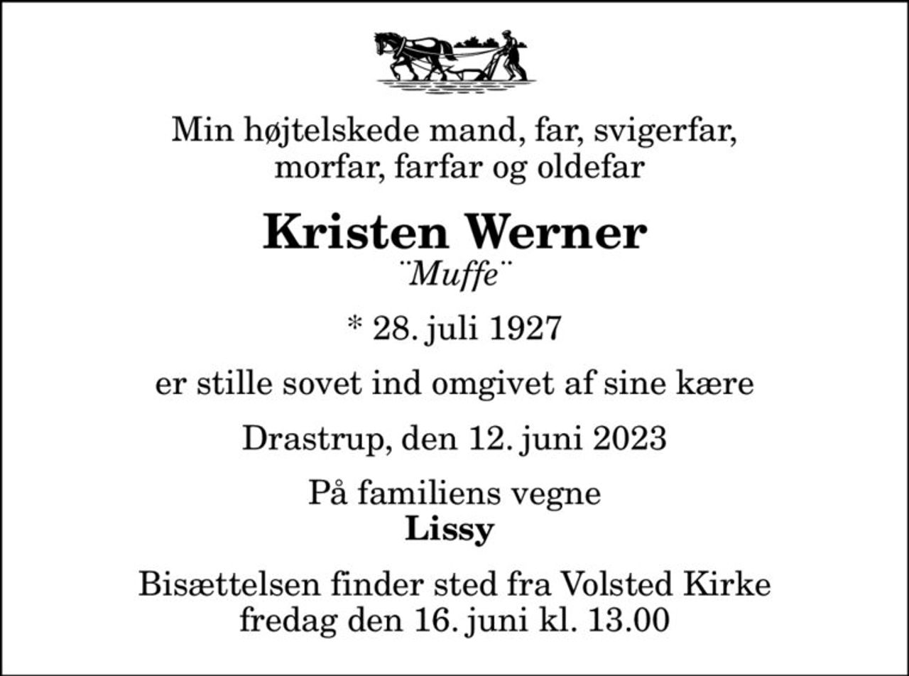 Min højtelskede mand, far, svigerfar,  morfar, farfar og oldefar
Kristen Werner
¨Muffe¨
* 28. juli 1927
er stille sovet ind omgivet af sine kære
Drastrup, den 12. juni 2023
På familiens vegne
Lissy 
Bisættelsen har fundet sted
