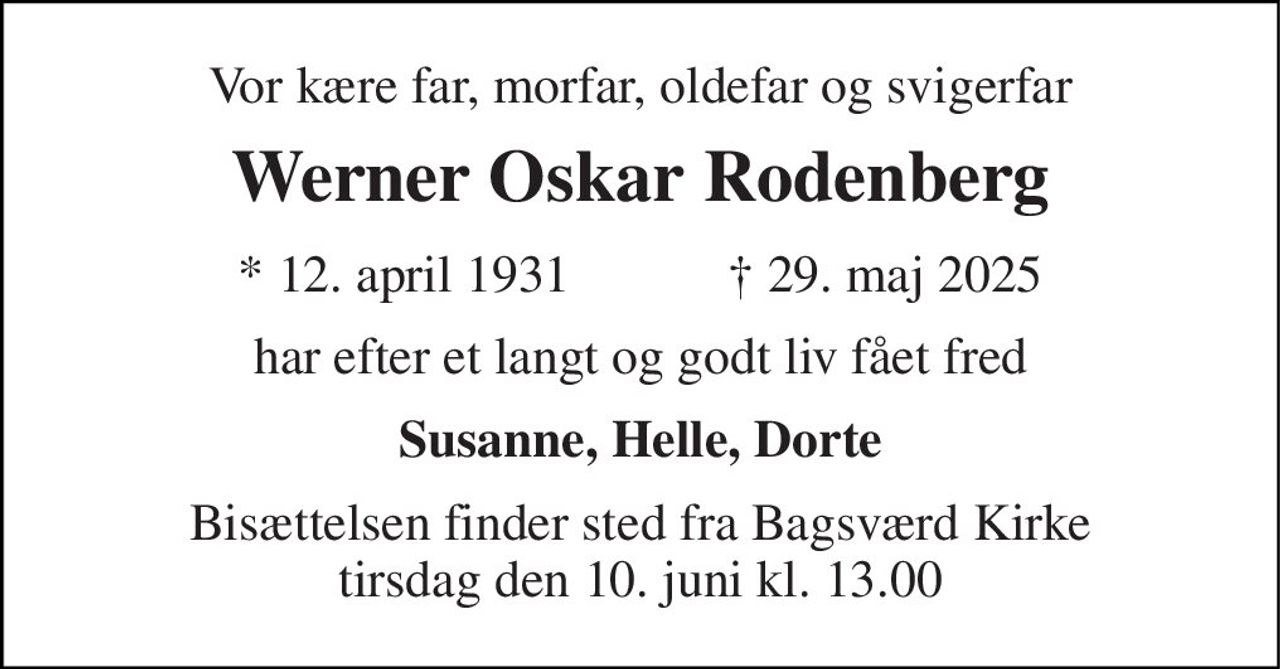 Vor kære far, morfar, oldefar og svigerfar 
Werner Oskar Rodenberg 
★​ 12. april 1931​            ✝​ 29. maj 2025 
har efter et langt og godt liv fået fred 
Susanne, Helle, Dorte 
Bisættelsen​ finder sted fra Bagsværd Kirke​ tirsdag den 10. juni​ kl. 13.00