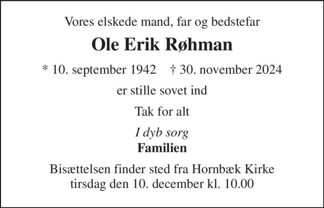 Vores elskede mand, far og bedstefar 
Ole Erik Røhman 
* 10. september 1942    † 30. november 2024 
er stille sovet ind 
Tak for alt 
I dyb sorg 
Familien 
Bisættelsen finder sted fra Hornbæk Kirke tirsdag den 10. december kl. 10.00