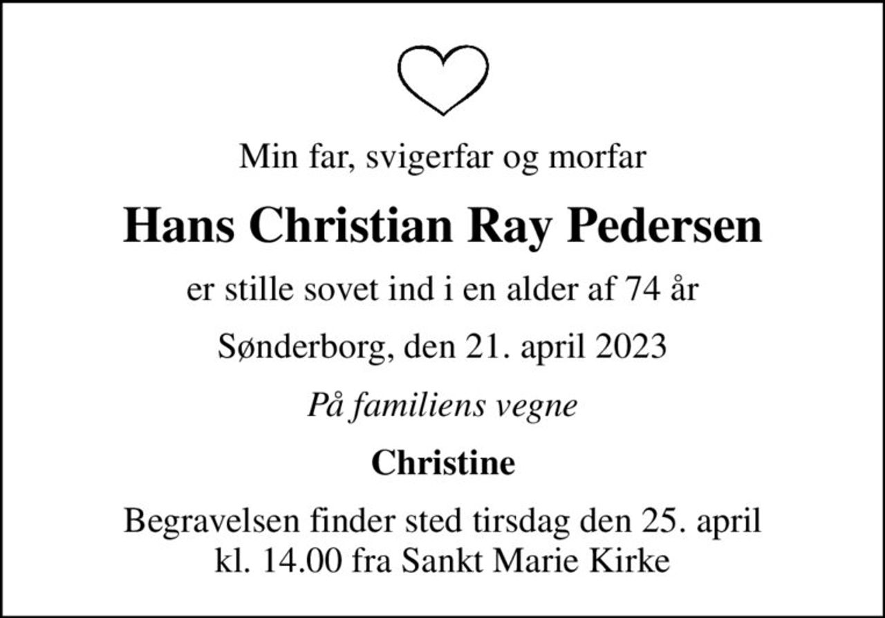 Min far, svigerfar og morfar
Hans Christian Ray Pedersen
er stille sovet ind i en alder af 74 år
Sønderborg, den 21. april 2023
På familiens vegne
Christine
Begravelsen finder sted tirsdag den 25. april kl. 14.00 fra Sankt Marie Kirke