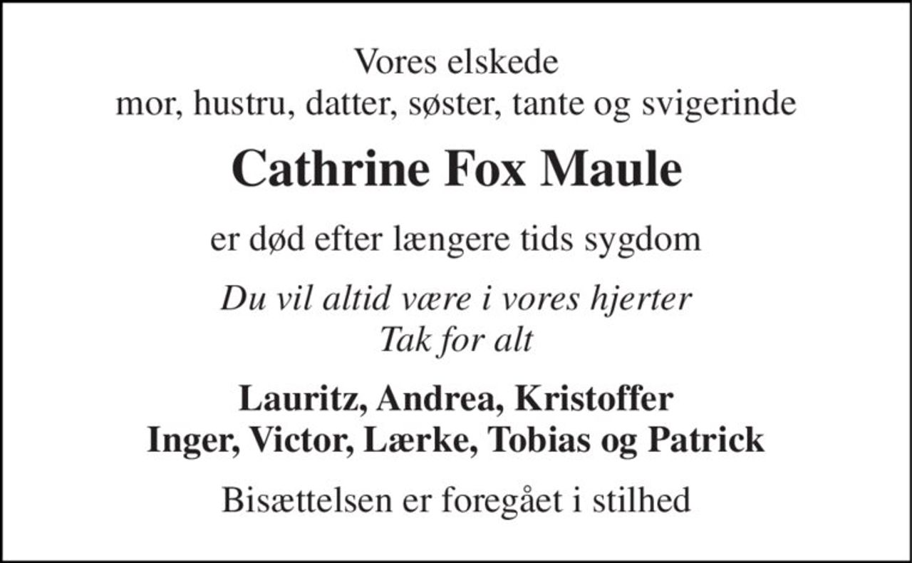 Vores elskede mor, hustru, datter, søster, tante og svigerinde 
Cathrine Fox Maule 
er død efter længere tids sygdom 
Du vil altid være i vores hjerter Tak for alt 
Lauritz, Andrea, Kristoffer Inger, Victor, Lærke, Tobias og Patrick 
Bisættelsen er foregået i stilhed