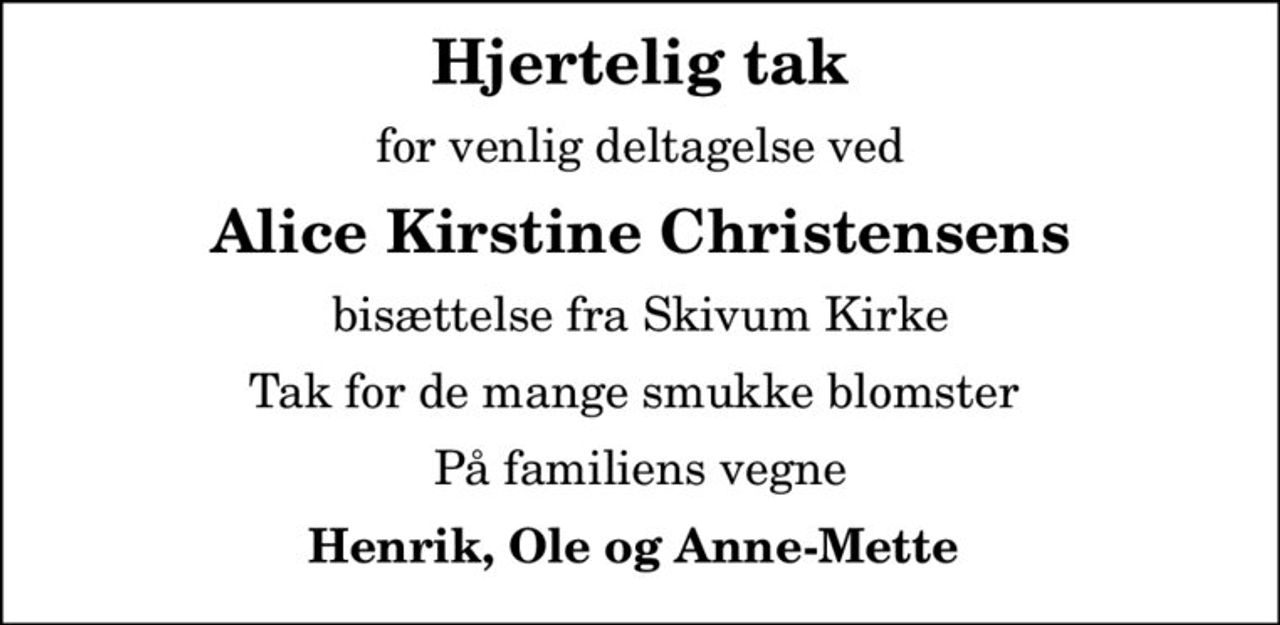 Hjertelig tak
for venlig deltagelse ved
Alice Kirstine Christensens
bisættelse fra Skivum Kirke
Tak for de mange smukke blomster 
På familiens vegne
Henrik, Ole og Anne-Mette