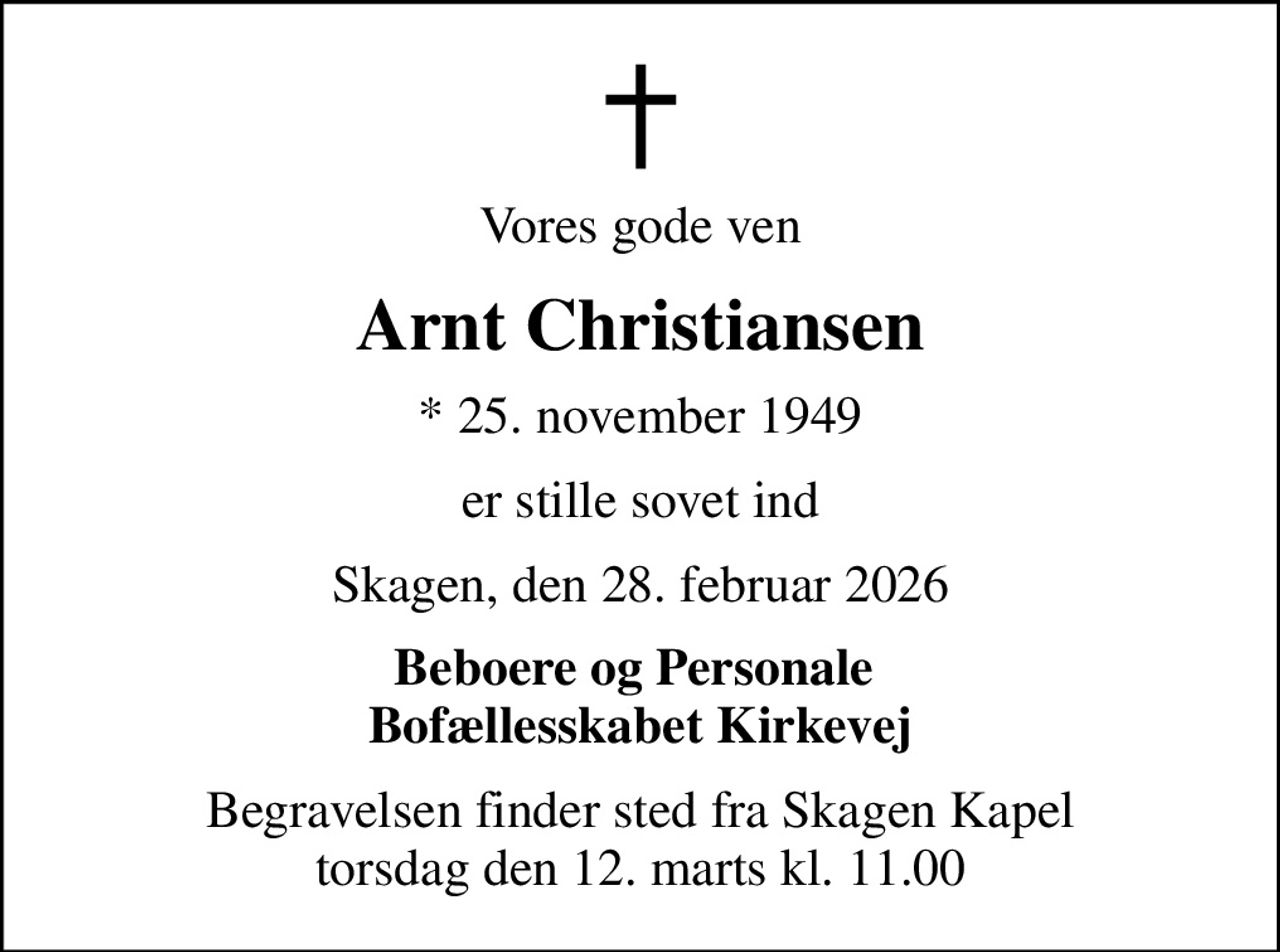 Vores gode ven
Arnt Christiansen
* 25. november 1949
er stille sovet ind
Skagen, den 28. februar 2026
Beboere og Personale  Bofællesskabet Kirkevej
Begravelsen finder sted fra Skagen Kapel  torsdag den 12. marts kl. 11.00